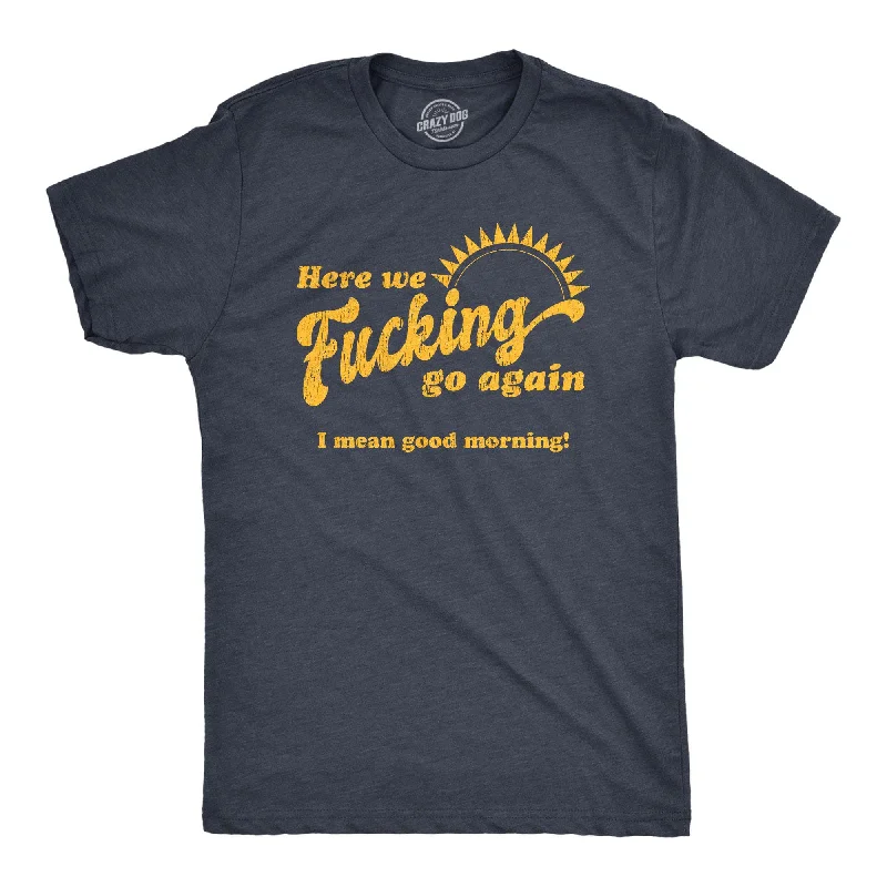 Here We Fucking Go Again I Mean Good Morning Men's T Shirt